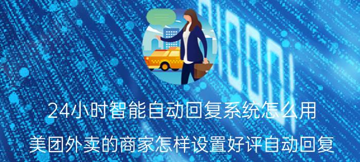 24小时智能自动回复系统怎么用 美团外卖的商家怎样设置好评自动回复？